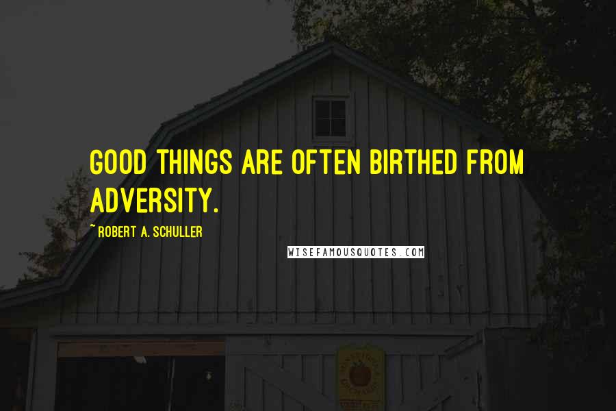 Robert A. Schuller Quotes: Good things are often birthed from adversity.