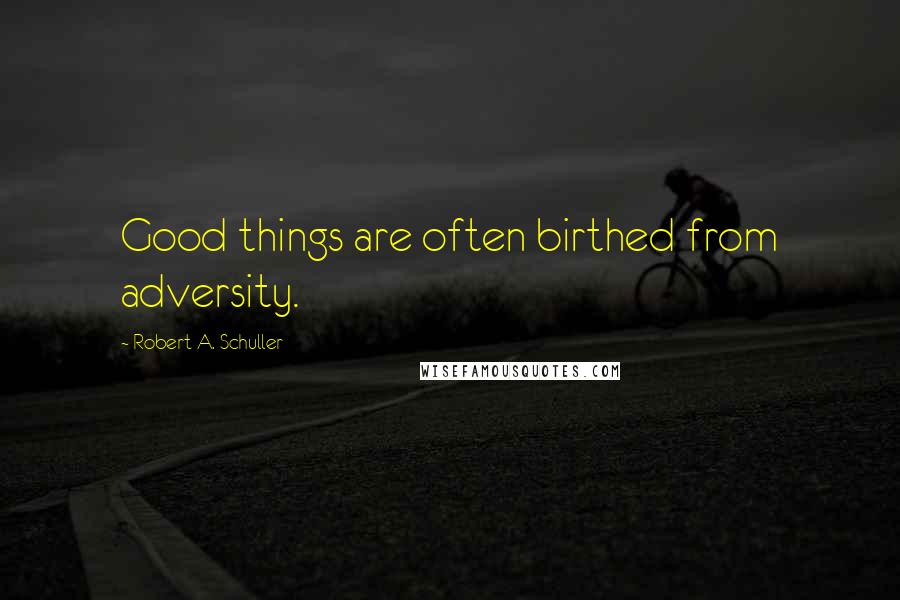 Robert A. Schuller Quotes: Good things are often birthed from adversity.