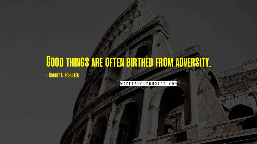 Robert A. Schuller Quotes: Good things are often birthed from adversity.