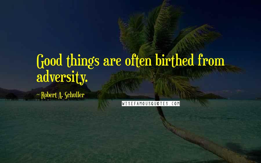 Robert A. Schuller Quotes: Good things are often birthed from adversity.