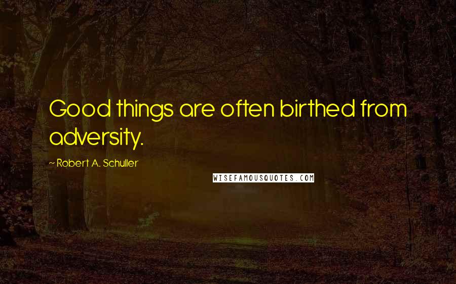 Robert A. Schuller Quotes: Good things are often birthed from adversity.