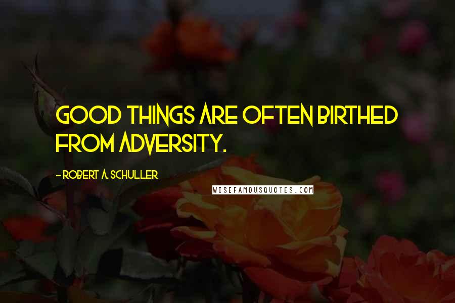 Robert A. Schuller Quotes: Good things are often birthed from adversity.