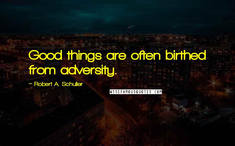 Robert A. Schuller Quotes: Good things are often birthed from adversity.