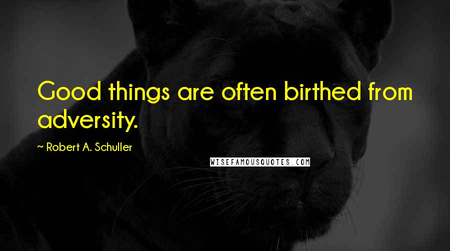 Robert A. Schuller Quotes: Good things are often birthed from adversity.