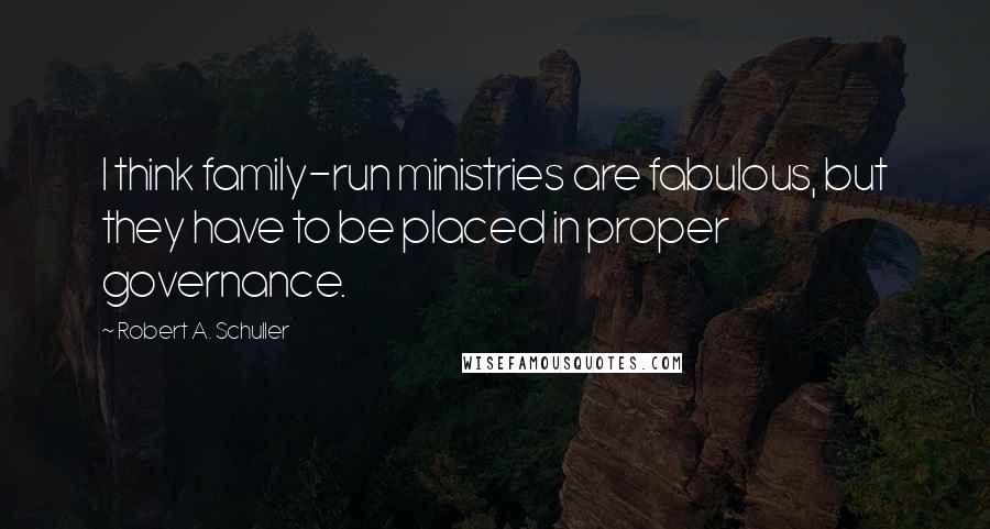 Robert A. Schuller Quotes: I think family-run ministries are fabulous, but they have to be placed in proper governance.