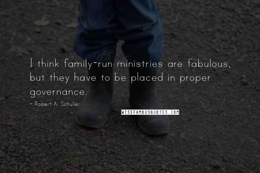 Robert A. Schuller Quotes: I think family-run ministries are fabulous, but they have to be placed in proper governance.