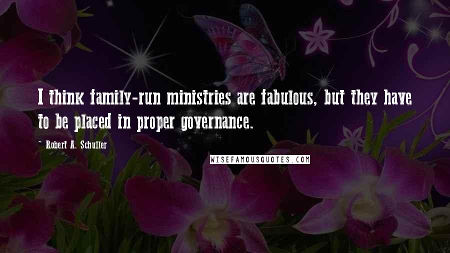 Robert A. Schuller Quotes: I think family-run ministries are fabulous, but they have to be placed in proper governance.