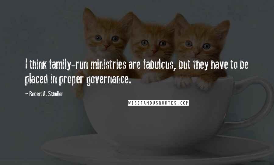 Robert A. Schuller Quotes: I think family-run ministries are fabulous, but they have to be placed in proper governance.