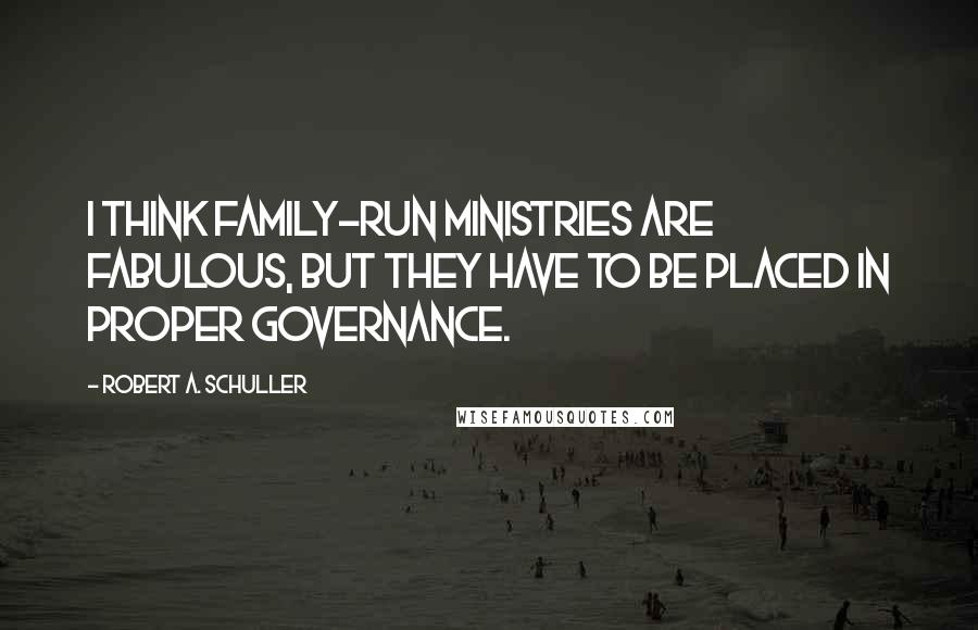 Robert A. Schuller Quotes: I think family-run ministries are fabulous, but they have to be placed in proper governance.