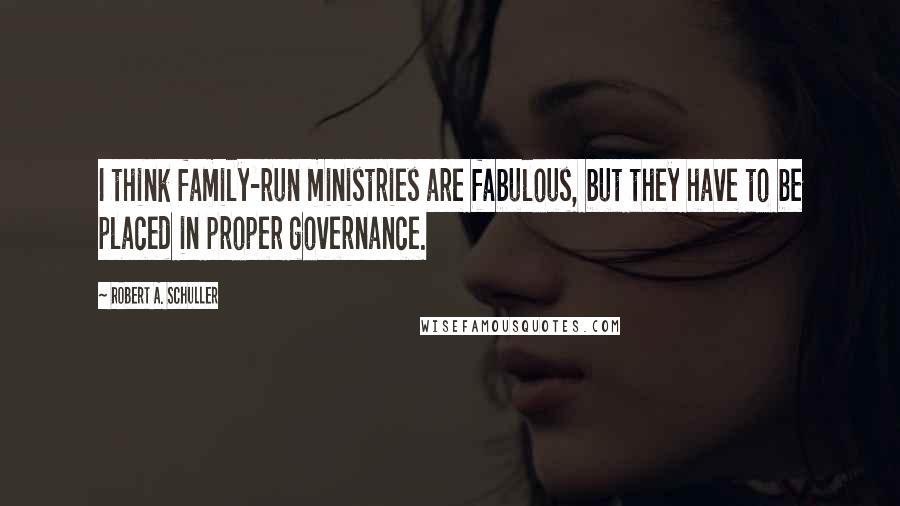 Robert A. Schuller Quotes: I think family-run ministries are fabulous, but they have to be placed in proper governance.