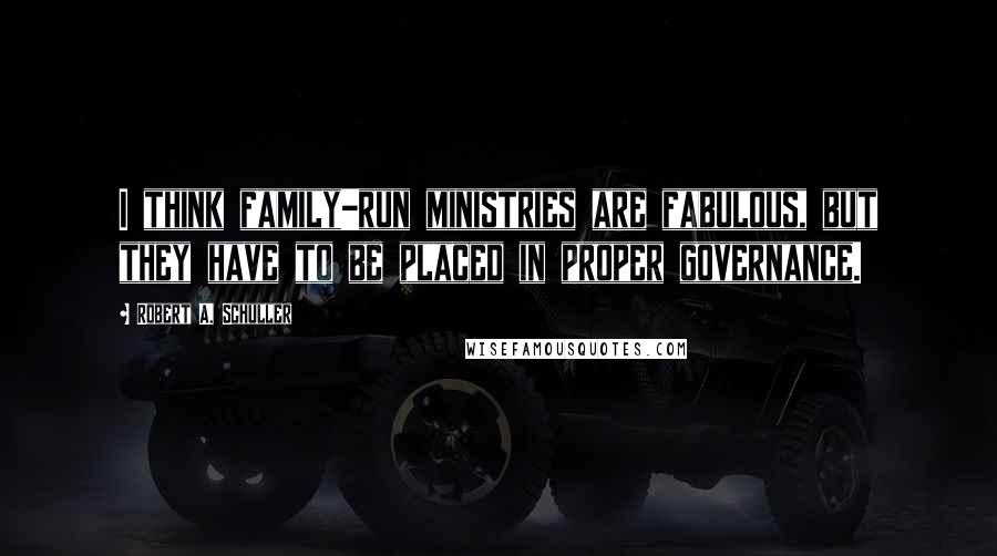 Robert A. Schuller Quotes: I think family-run ministries are fabulous, but they have to be placed in proper governance.