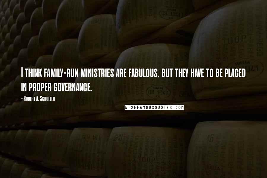 Robert A. Schuller Quotes: I think family-run ministries are fabulous, but they have to be placed in proper governance.