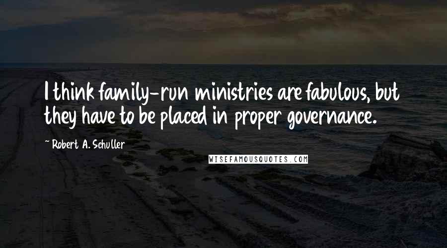 Robert A. Schuller Quotes: I think family-run ministries are fabulous, but they have to be placed in proper governance.