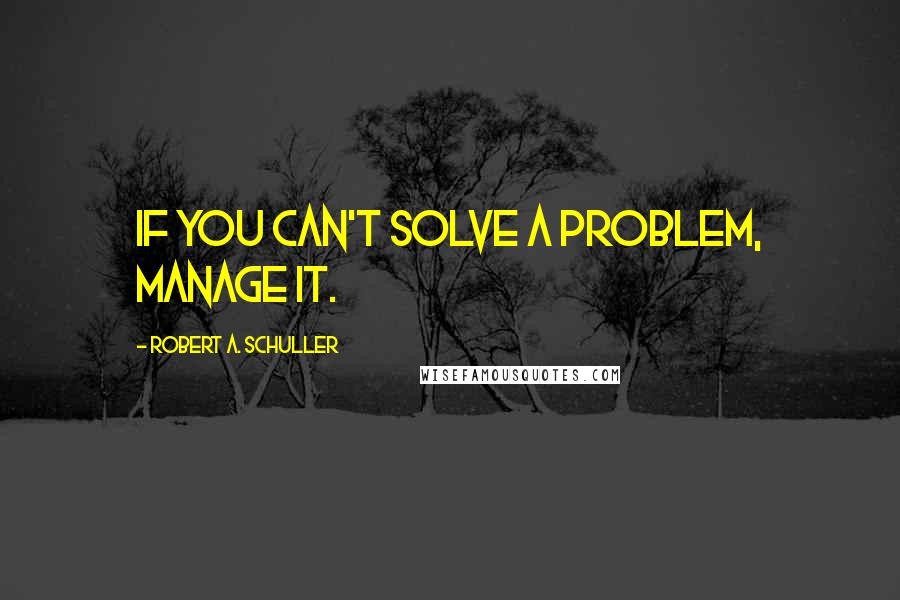 Robert A. Schuller Quotes: If you can't solve a problem, manage it.