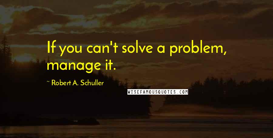 Robert A. Schuller Quotes: If you can't solve a problem, manage it.