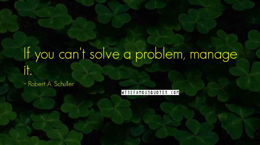 Robert A. Schuller Quotes: If you can't solve a problem, manage it.