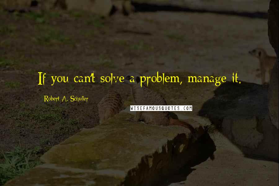 Robert A. Schuller Quotes: If you can't solve a problem, manage it.