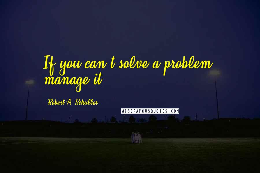 Robert A. Schuller Quotes: If you can't solve a problem, manage it.