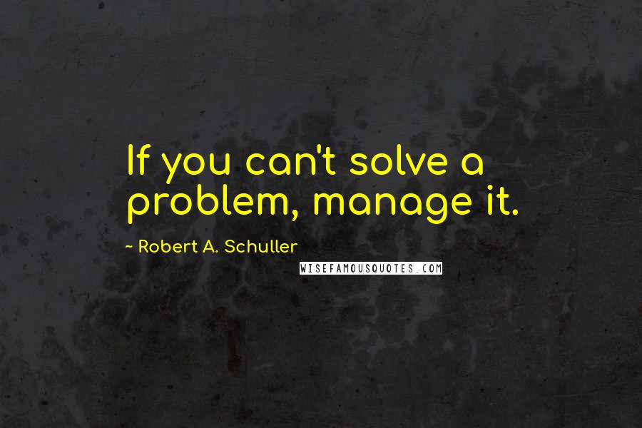 Robert A. Schuller Quotes: If you can't solve a problem, manage it.