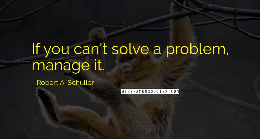 Robert A. Schuller Quotes: If you can't solve a problem, manage it.