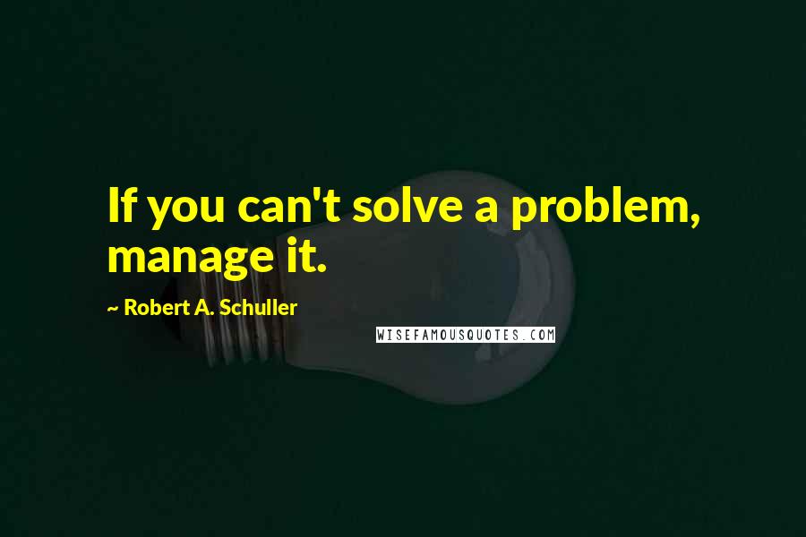 Robert A. Schuller Quotes: If you can't solve a problem, manage it.