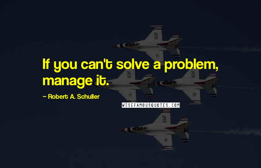 Robert A. Schuller Quotes: If you can't solve a problem, manage it.