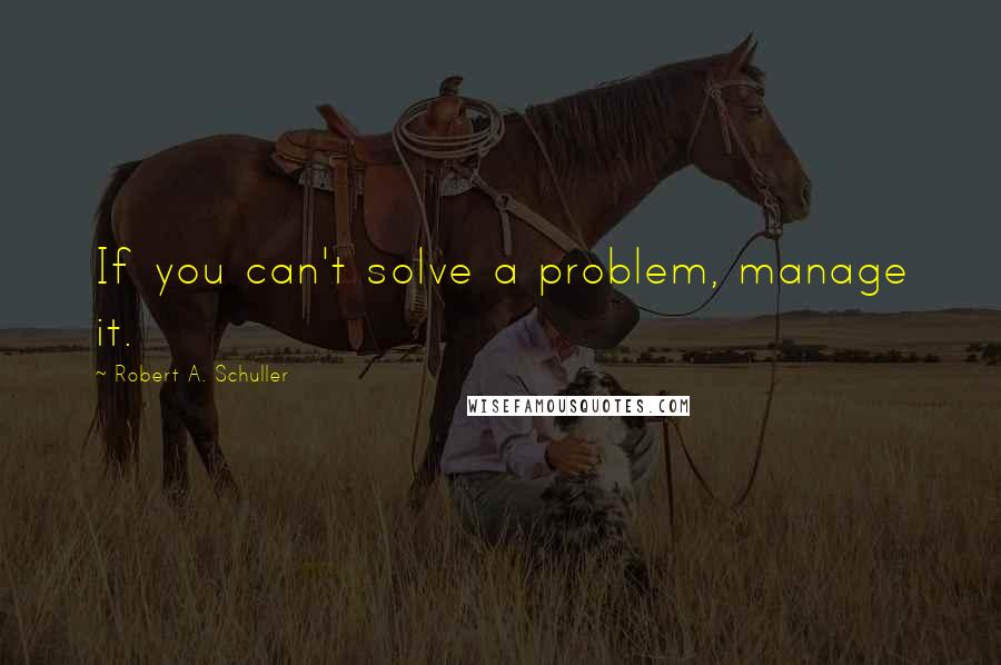 Robert A. Schuller Quotes: If you can't solve a problem, manage it.
