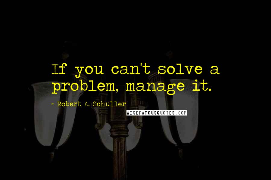 Robert A. Schuller Quotes: If you can't solve a problem, manage it.