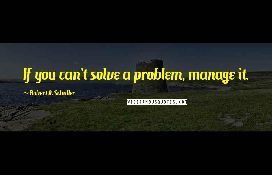 Robert A. Schuller Quotes: If you can't solve a problem, manage it.