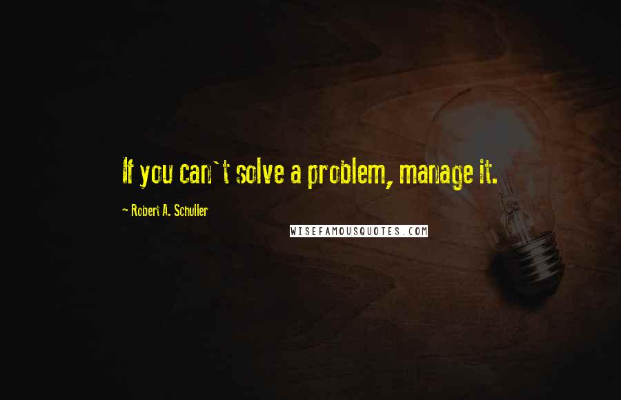 Robert A. Schuller Quotes: If you can't solve a problem, manage it.