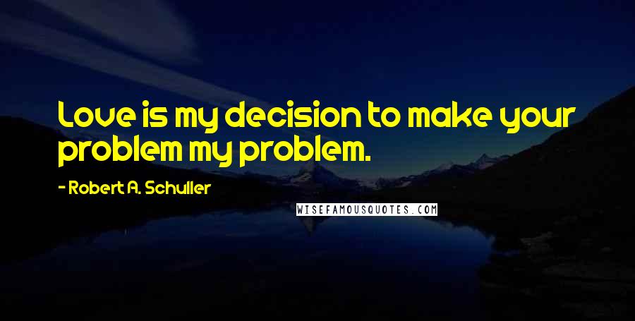 Robert A. Schuller Quotes: Love is my decision to make your problem my problem.