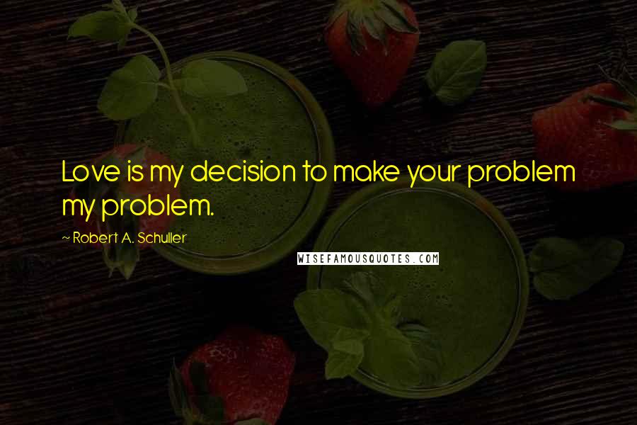 Robert A. Schuller Quotes: Love is my decision to make your problem my problem.