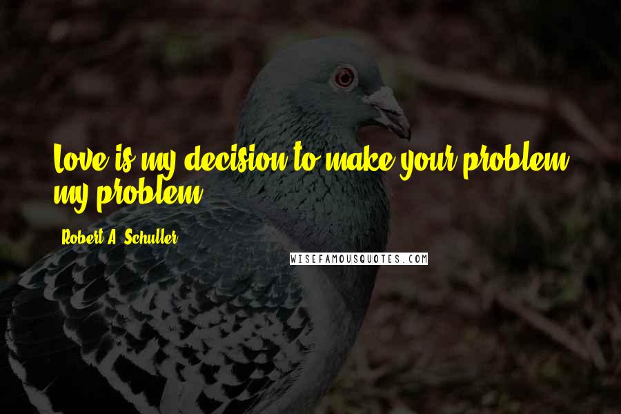 Robert A. Schuller Quotes: Love is my decision to make your problem my problem.