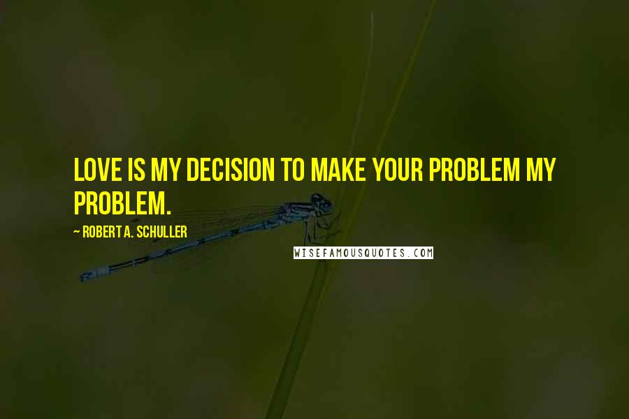 Robert A. Schuller Quotes: Love is my decision to make your problem my problem.