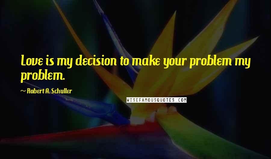 Robert A. Schuller Quotes: Love is my decision to make your problem my problem.