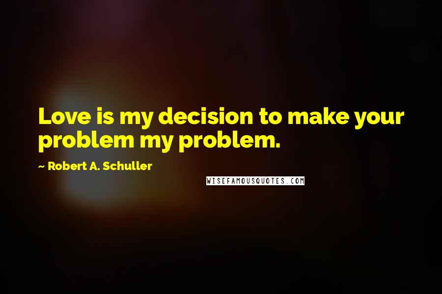 Robert A. Schuller Quotes: Love is my decision to make your problem my problem.