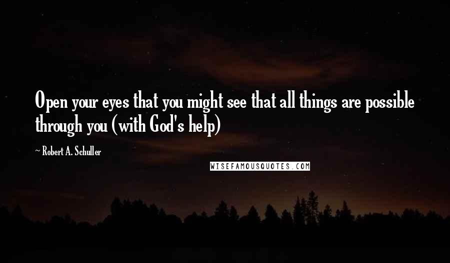 Robert A. Schuller Quotes: Open your eyes that you might see that all things are possible through you (with God's help)