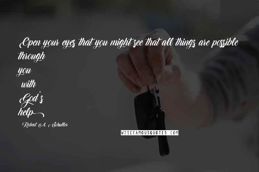 Robert A. Schuller Quotes: Open your eyes that you might see that all things are possible through you (with God's help)