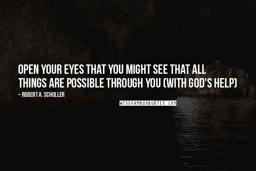 Robert A. Schuller Quotes: Open your eyes that you might see that all things are possible through you (with God's help)