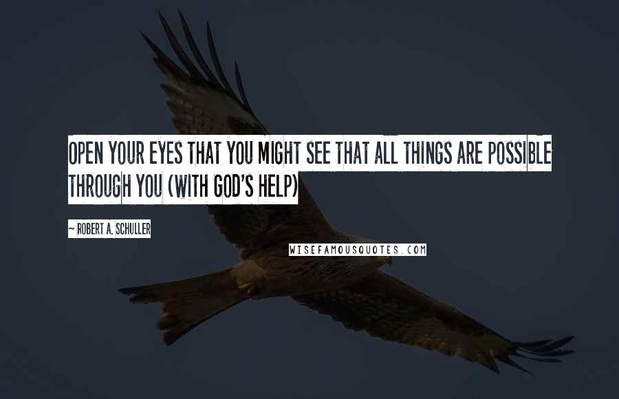 Robert A. Schuller Quotes: Open your eyes that you might see that all things are possible through you (with God's help)