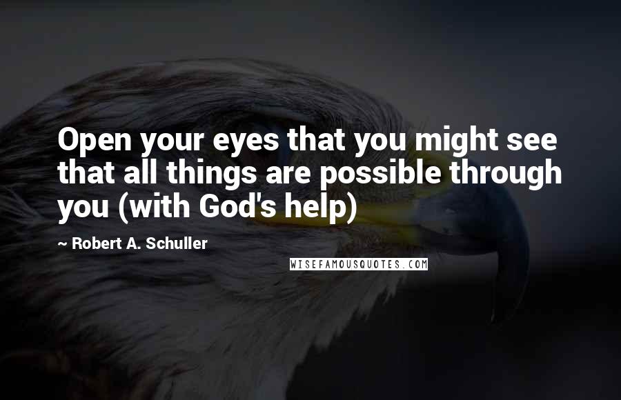 Robert A. Schuller Quotes: Open your eyes that you might see that all things are possible through you (with God's help)