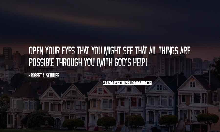 Robert A. Schuller Quotes: Open your eyes that you might see that all things are possible through you (with God's help)