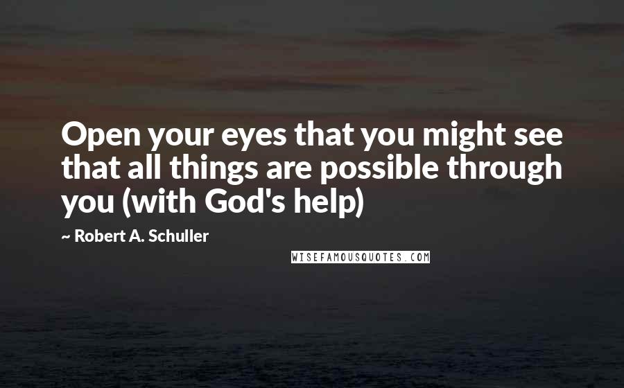 Robert A. Schuller Quotes: Open your eyes that you might see that all things are possible through you (with God's help)