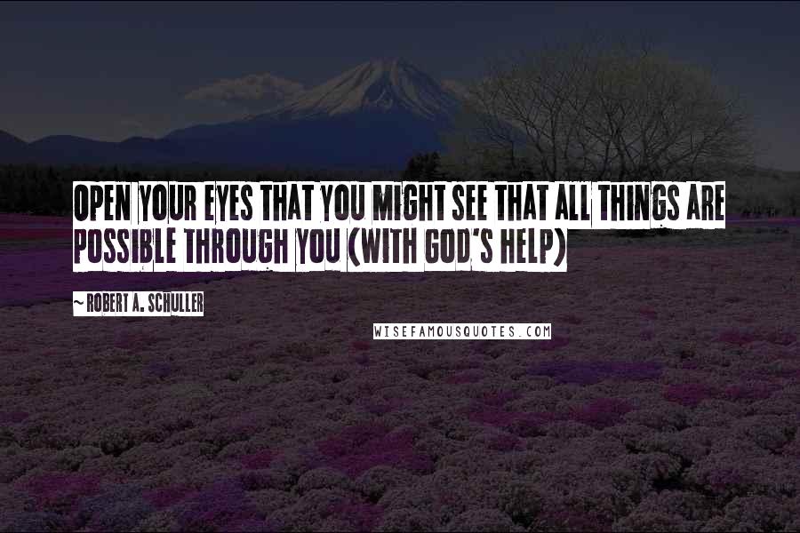 Robert A. Schuller Quotes: Open your eyes that you might see that all things are possible through you (with God's help)