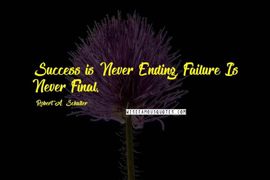 Robert A. Schuller Quotes: Success is Never Ending, Failure Is Never Final.