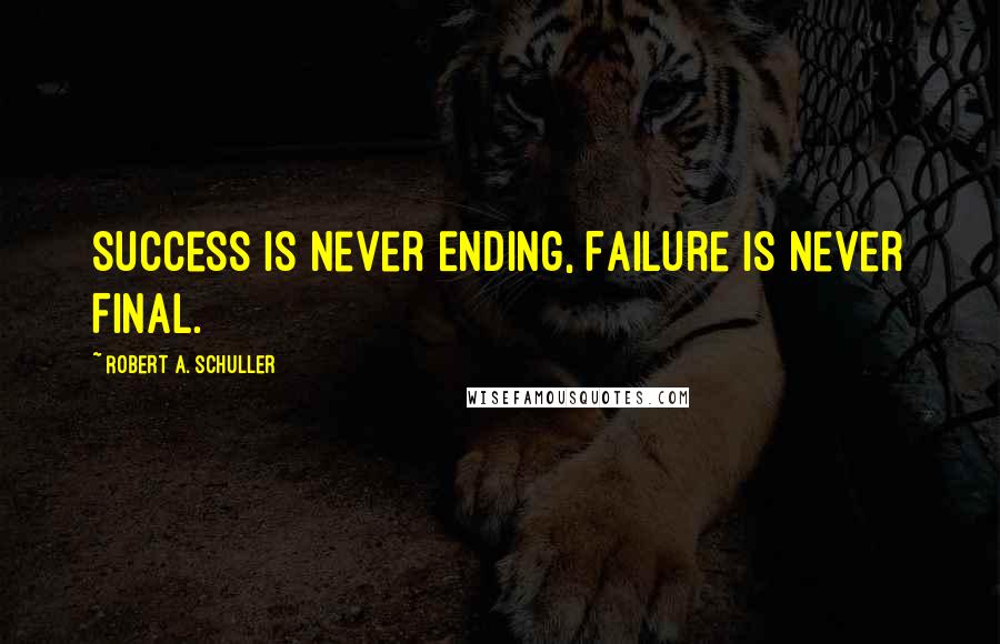 Robert A. Schuller Quotes: Success is Never Ending, Failure Is Never Final.