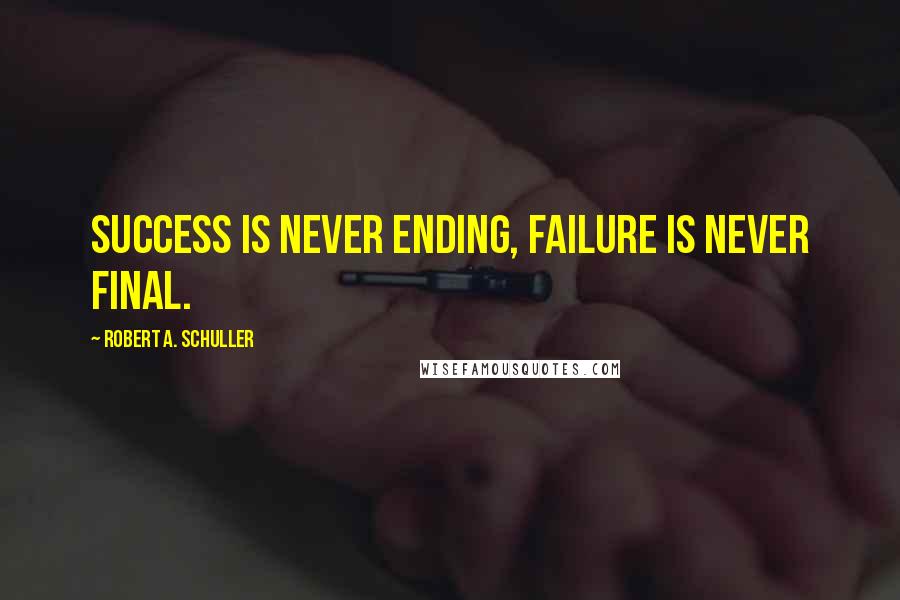 Robert A. Schuller Quotes: Success is Never Ending, Failure Is Never Final.