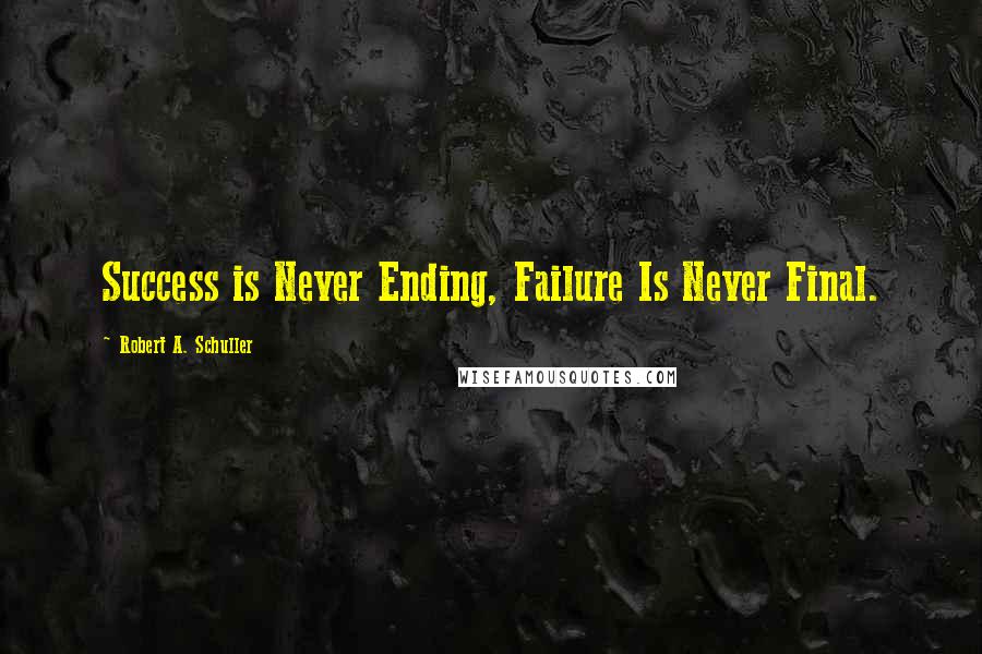 Robert A. Schuller Quotes: Success is Never Ending, Failure Is Never Final.