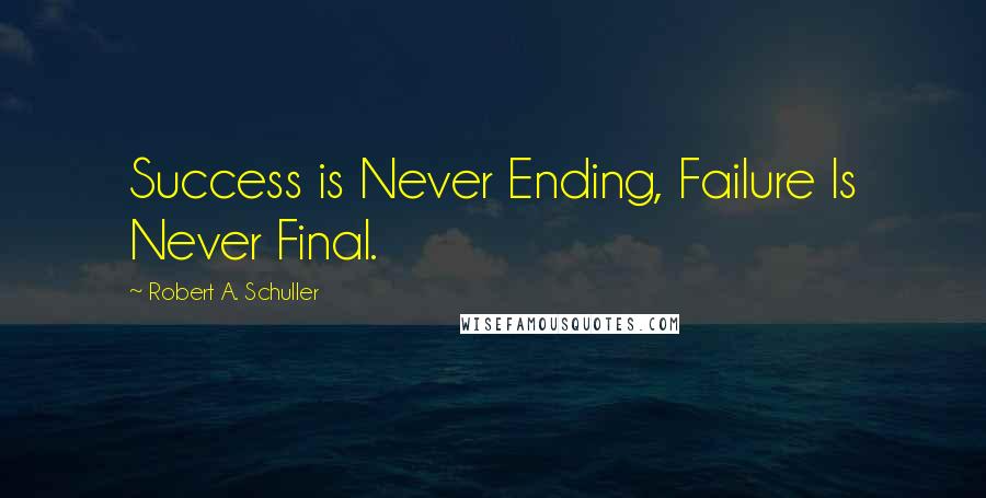 Robert A. Schuller Quotes: Success is Never Ending, Failure Is Never Final.