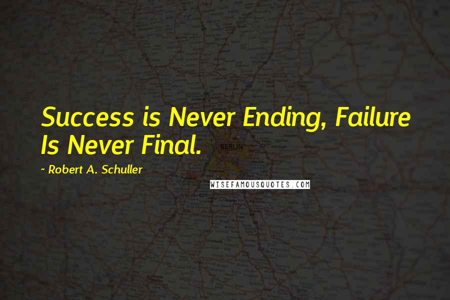 Robert A. Schuller Quotes: Success is Never Ending, Failure Is Never Final.